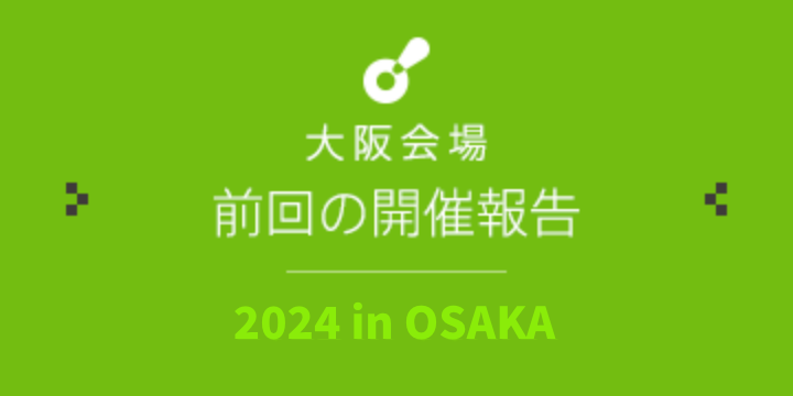 大阪会場 前回の開催報告｜2024 in OSAKA